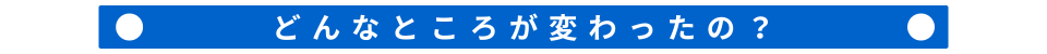 どんなところが変わったの？