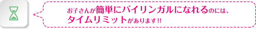 お子さんが簡単にバイリンガルになれるのには、タイムリミットがあります!!