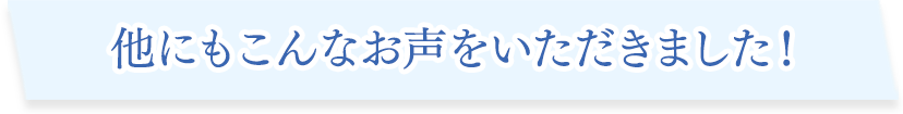 他にもこんなお声をいただきました!