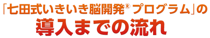 「七田式いきいき脳開発®プログラム」の導入までの流れ