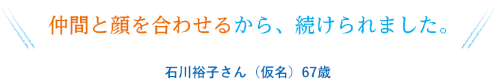 仲間と顔を合わせるから、続けられました。