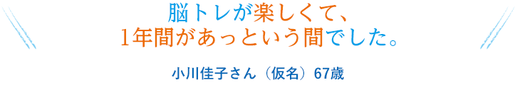 脳トレが楽しくて、1年間があっという間でした。