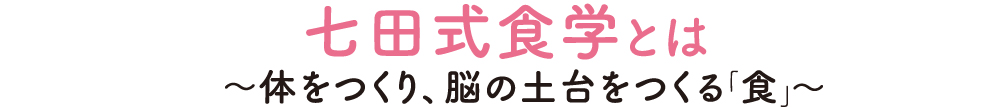 七田式食学とは〜体をつくり、脳の土台をつくる「食」〜