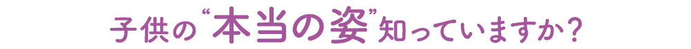 子供の本当の姿を知っていますか