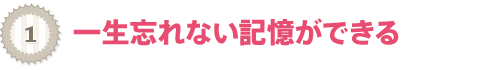 一生忘れない記憶ができる