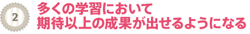 多くの学習において期待以上の成果が出せるようになる