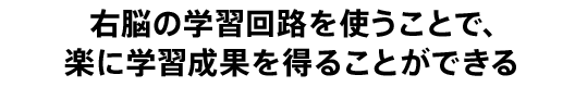 右脳の学習回路を使うことで、 楽に学習成果を得ることができる