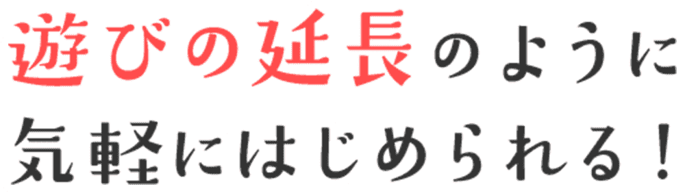遊びの延長のように気軽にはじめられる!